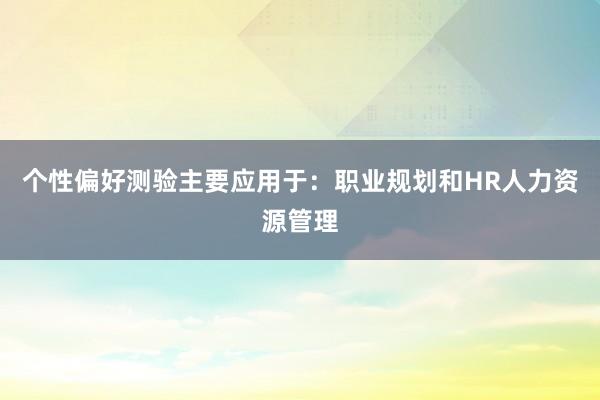 个性偏好测验主要应用于：职业规划和HR人力资源管理